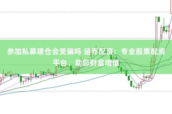 参加私募建仓会受骗吗 涵乔配资:专业股票配资平台,助您财富增值