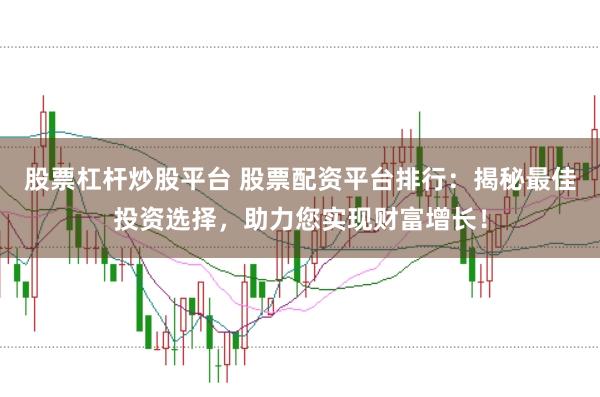 股票杠杆炒股平台 股票配资平台排行：揭秘最佳投资选择，助力您实现财富增长！