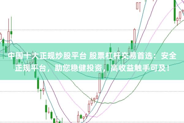 中国十大正规炒股平台 股票杠杆交易首选:安全正规平台,助您稳健投资,高收益触手可及!