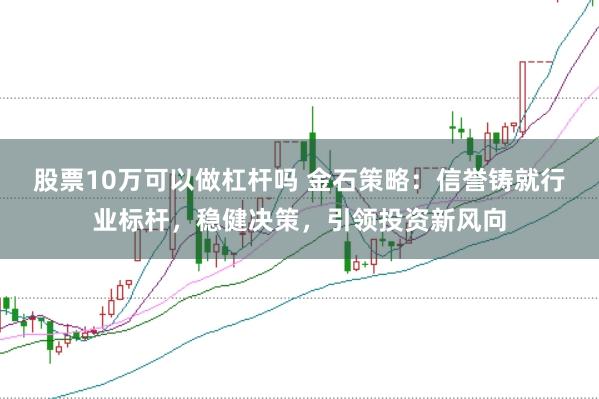 股票10万可以做杠杆吗 金石策略:信誉铸就行业标杆,稳健决策,引领投资新风向
