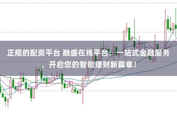 正规的配资平台 融盛在线平台:一站式金融服务,开启您的智能理财新篇章!