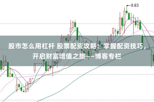股市怎么用杠杆 股票配资攻略:掌握配资技巧,开启财富增值之旅——博客专栏