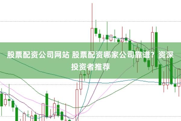 股票配资公司网站 股票配资哪家公司靠谱？资深投资者推荐
