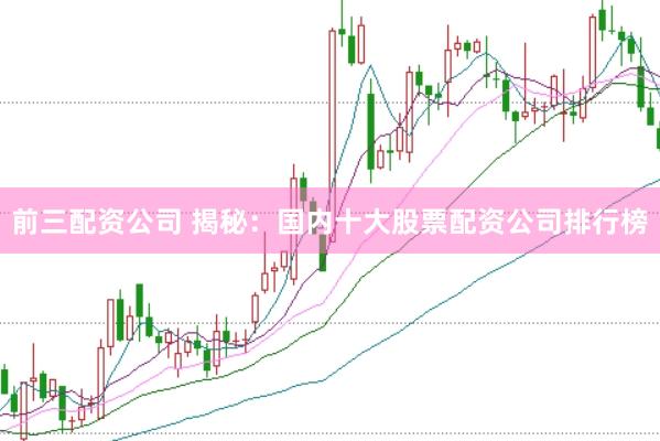 前三配资公司 揭秘:国内十大股票配资公司排行榜