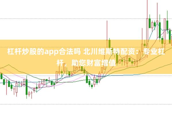 杠杆炒股的app合法吗 北川维斯特配资:专业杠杆,助您财富增值