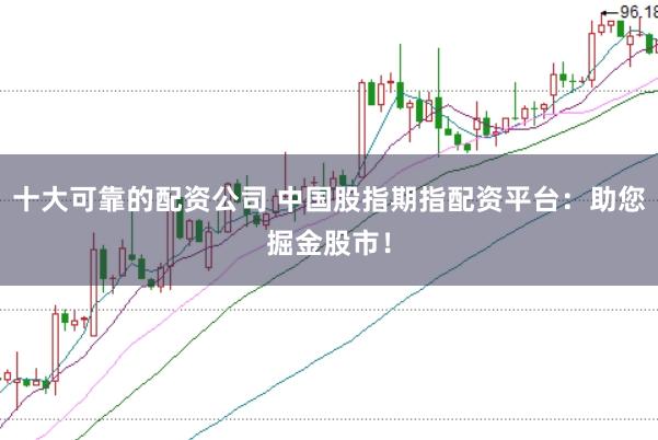 十大可靠的配资公司 中国股指期指配资平台:助您掘金股市!