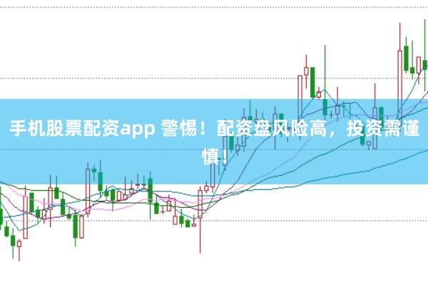 手机股票配资app 警惕！配资盘风险高，投资需谨慎！