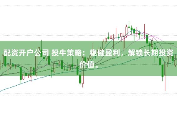 配资开户公司 投牛策略:稳健盈利,解锁长期投资价值。
