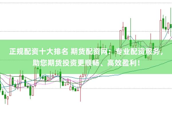 正规配资十大排名 期货配资网:专业配资服务,助您期货投资更顺畅、高效盈利!