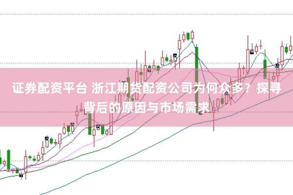 证券配资平台 浙江期货配资公司为何众多？探寻背后的原因与市场需求
