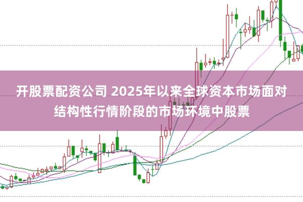 开股票配资公司 2025年以来全球资本市场面对结构性行情阶段的市场环境中股票