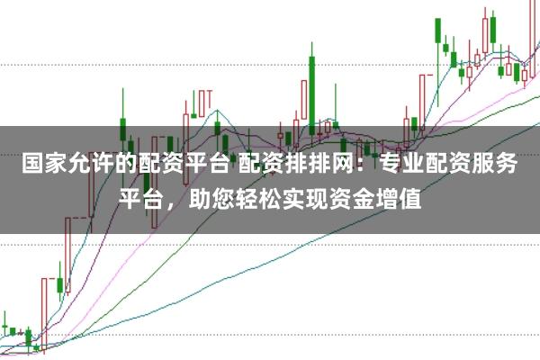 国家允许的配资平台 配资排排网：专业配资服务平台，助您轻松实现资金增值
