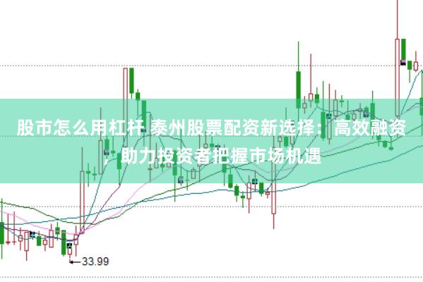 股市怎么用杠杆 泰州股票配资新选择：高效融资，助力投资者把握市场机遇
