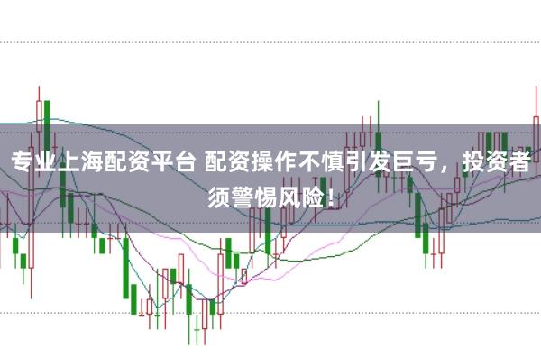 专业上海配资平台 配资操作不慎引发巨亏，投资者须警惕风险！