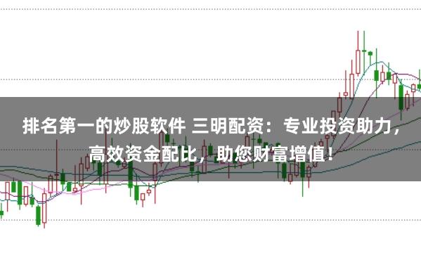 排名第一的炒股软件 三明配资:专业投资助力,高效资金配比,助您财富增值!