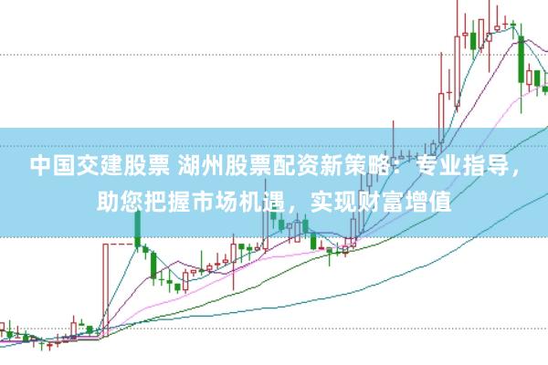 中国交建股票 湖州股票配资新策略：专业指导，助您把握市场机遇，实现财富增值