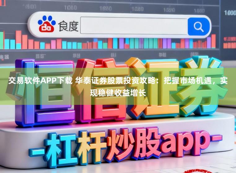 交易软件APP下载 华泰证券股票投资攻略:把握市场机遇,实现稳健收益增长