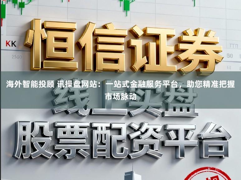 海外智能投顾 讯操盘网站:一站式金融服务平台,助您精准把握市场脉动