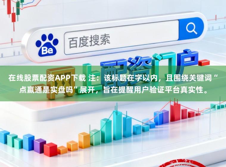 在线股票配资APP下载 注:该标题在字以内,且围绕关键词“点嬴通是实盘吗”展开,旨在提醒用户验证平台真实性。
