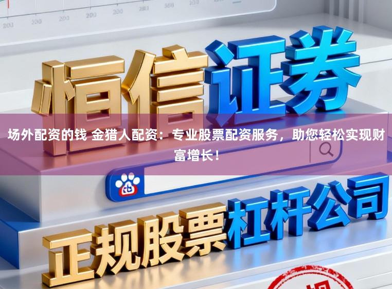 场外配资的钱 金猎人配资:专业股票配资服务,助您轻松实现财富增长!