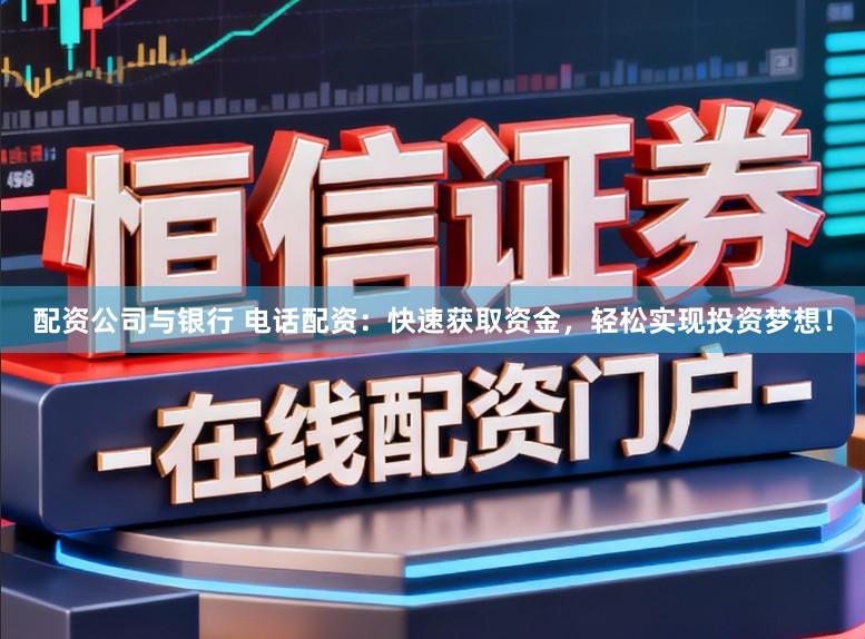 配资公司与银行 电话配资：快速获取资金，轻松实现投资梦想！
