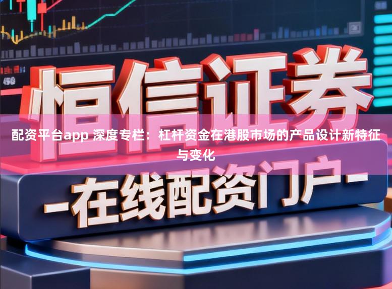 配资平台app 深度专栏：杠杆资金在港股市场的产品设计新特征与变化