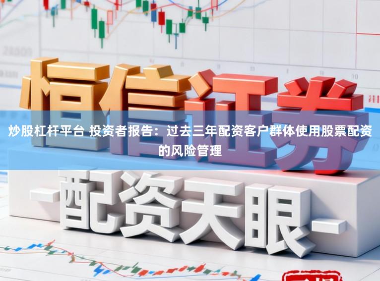 炒股杠杆平台 投资者报告：过去三年配资客户群体使用股票配资的风险管理