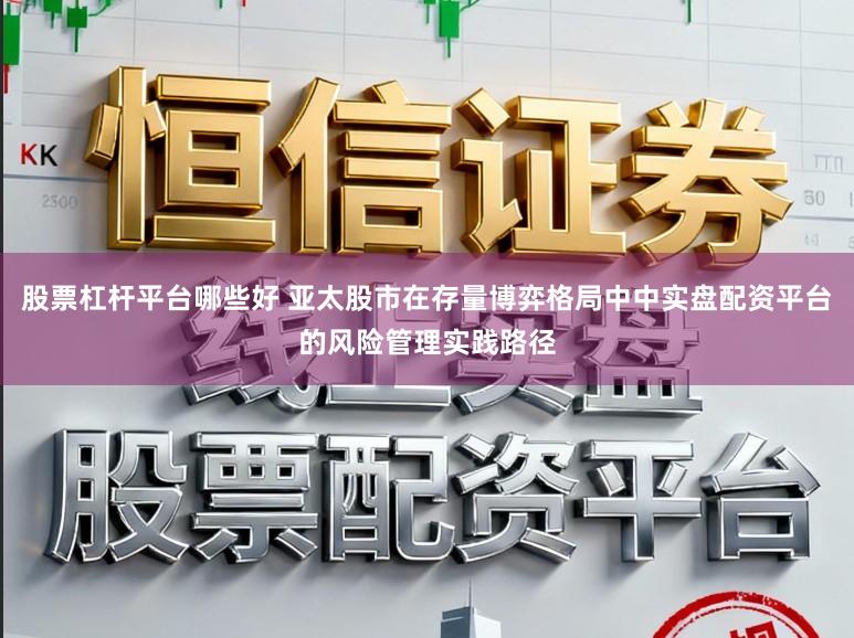 股票杠杆平台哪些好 亚太股市在存量博弈格局中中实盘配资平台的风险管理实践路径