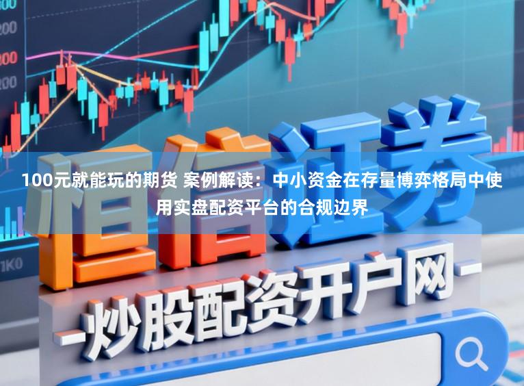 100元就能玩的期货 案例解读：中小资金在存量博弈格局中使用实盘配资平台的合规边界