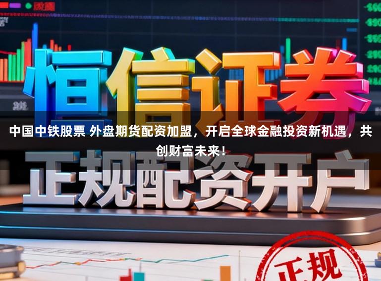 中国中铁股票 外盘期货配资加盟，开启全球金融投资新机遇，共创财富未来！