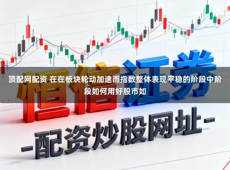 顶配网配资 在在板块轮动加速而指数整体表现平稳的阶段中阶段如何用好股市如