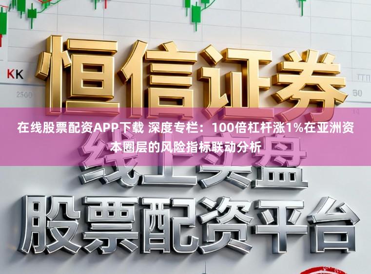 在线股票配资APP下载 深度专栏：100倍杠杆涨1%在亚洲资本圈层的风险指标联动分析