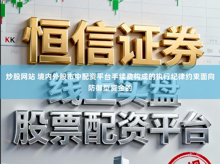 炒股网站 境内外股市中配资平台手续费构成的执行纪律约束面向防御型资金的