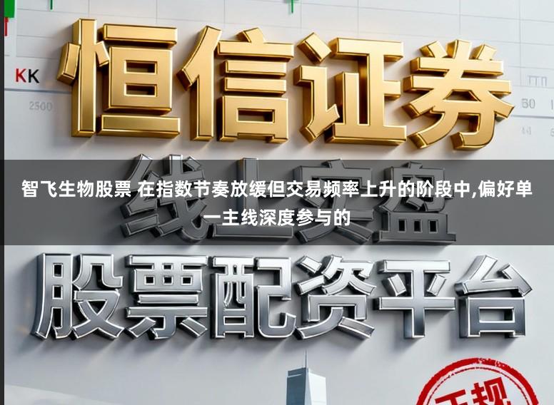 智飞生物股票 在指数节奏放缓但交易频率上升的阶段中，偏好单一主线深度参与的