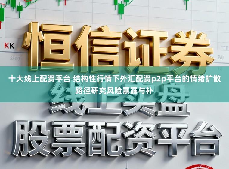 十大线上配资平台 结构性行情下外汇配资p2p平台的情绪扩散路径研究风险暴露与补