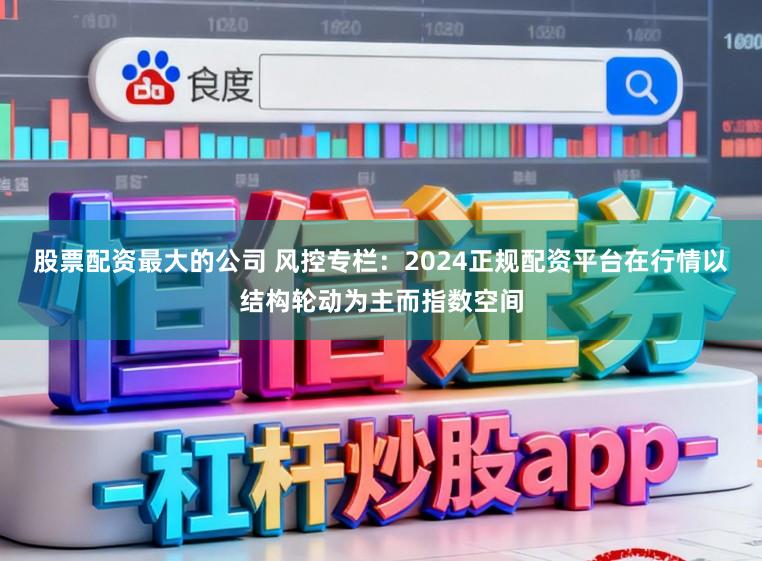 股票配资最大的公司 风控专栏:2024正规配资平台在行情以结构轮动为主而指数空间
