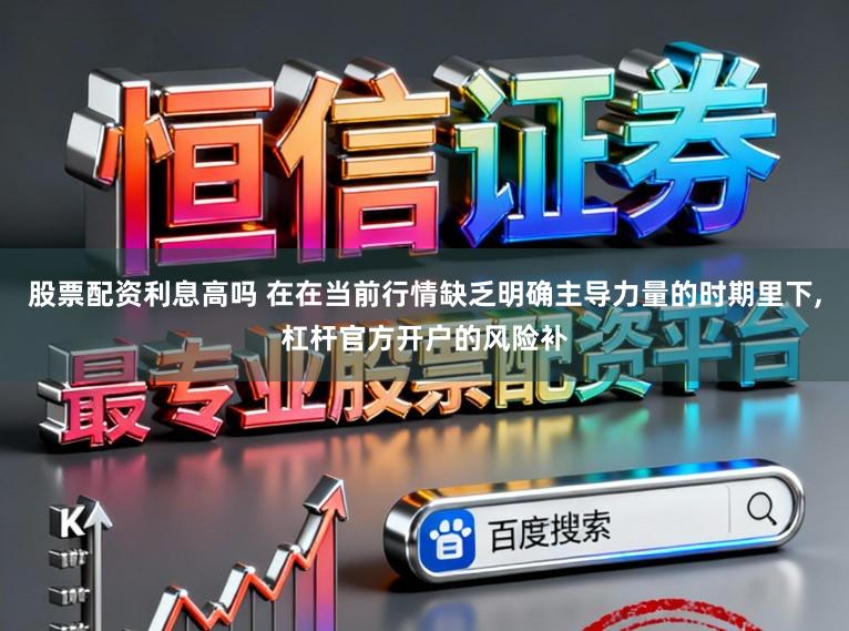 股票配资利息高吗 在在当前行情缺乏明确主导力量的时期里下，杠杆官方开户的风险补