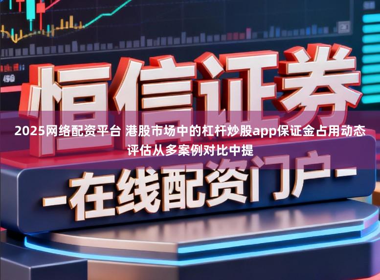 2025网络配资平台 港股市场中的杠杆炒股app保证金占用动态评估从多案例对比中提