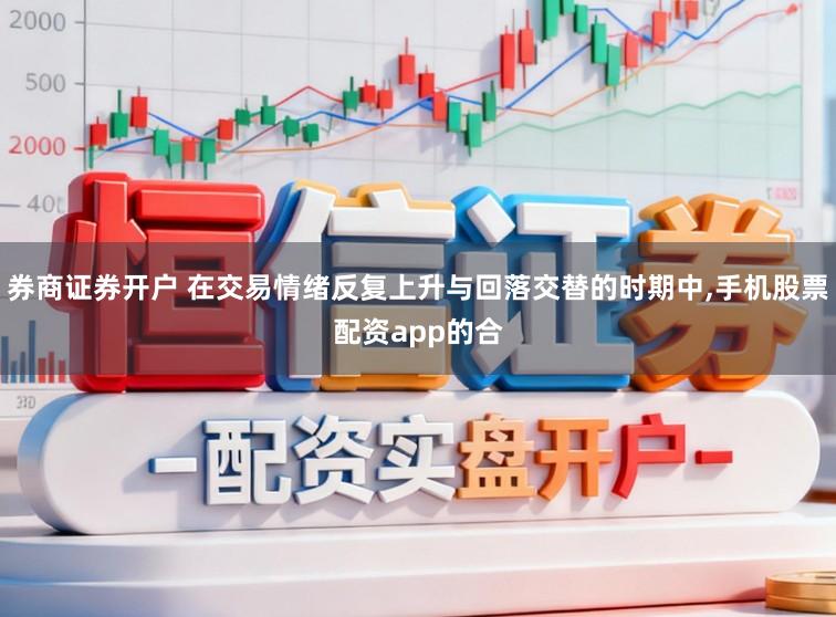 券商证券开户 在交易情绪反复上升与回落交替的时期中，手机股票配资app的合