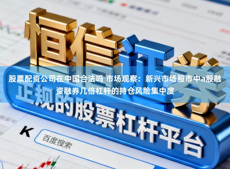 股票配资公司在中国合法吗 市场观察:新兴市场股市中a股融资融券几倍杠杆的持仓风险集中度