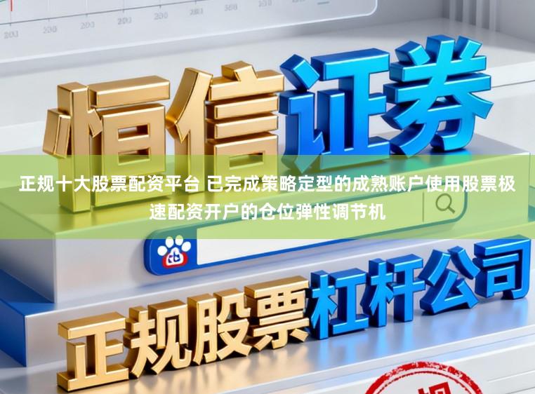 正规十大股票配资平台 已完成策略定型的成熟账户使用股票极速配资开户的仓位弹性调节机