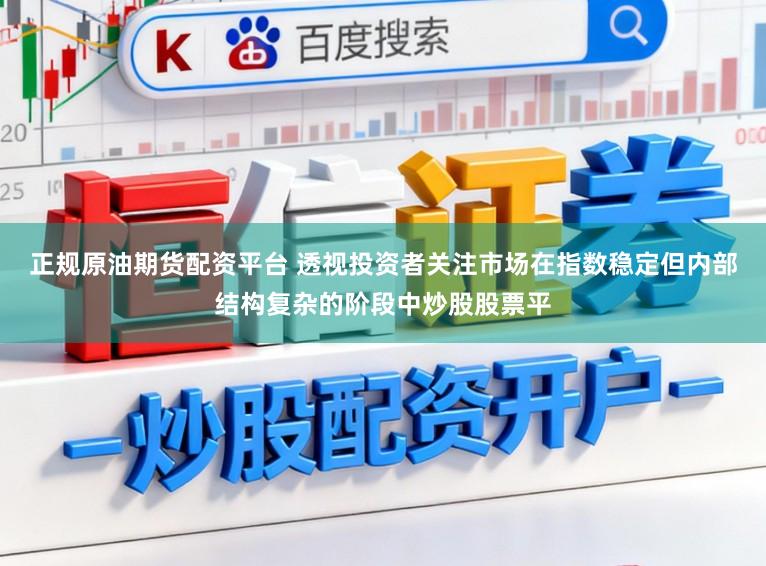 正规原油期货配资平台 透视投资者关注市场在指数稳定但内部结构复杂的阶段中炒股股票平