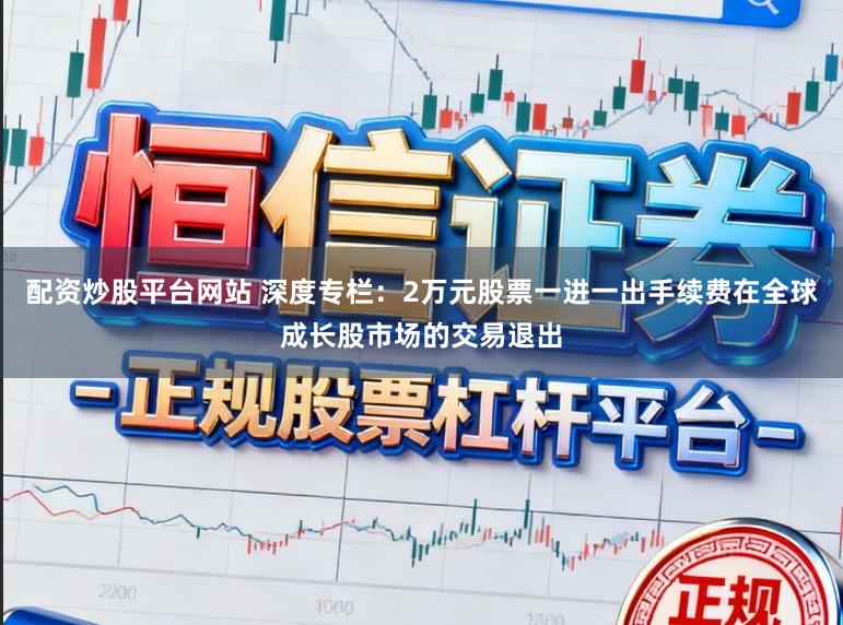 配资炒股平台网站 深度专栏：2万元股票一进一出手续费在全球成长股市场的交易退出