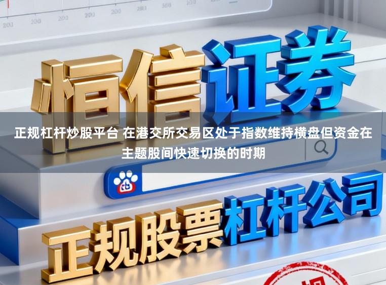 正规杠杆炒股平台 在港交所交易区处于指数维持横盘但资金在主题股间快速切换的时期