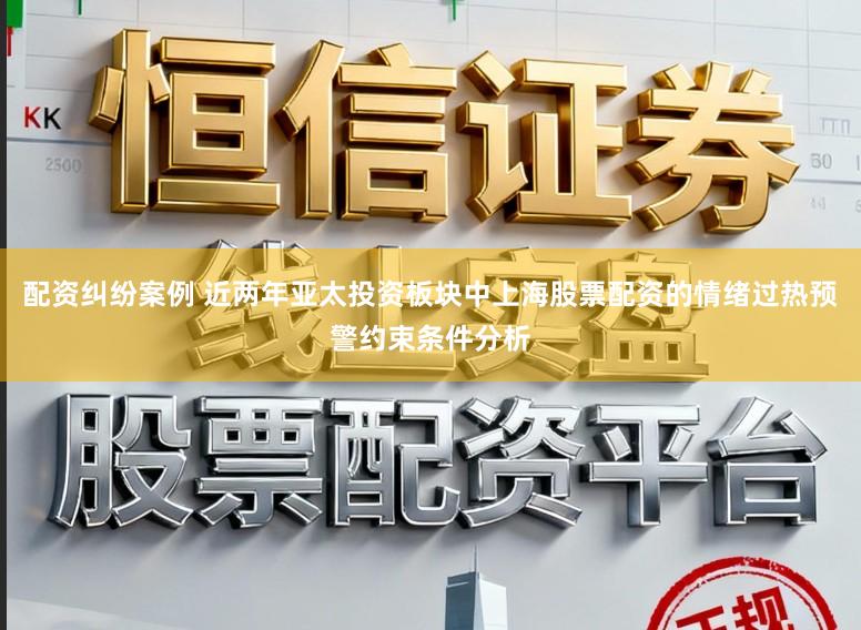 配资纠纷案例 近两年亚太投资板块中上海股票配资的情绪过热预警约束条件分析
