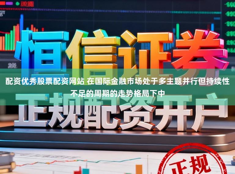 配资优秀股票配资网站 在国际金融市场处于多主题并行但持续性不足的周期的走势格局下中