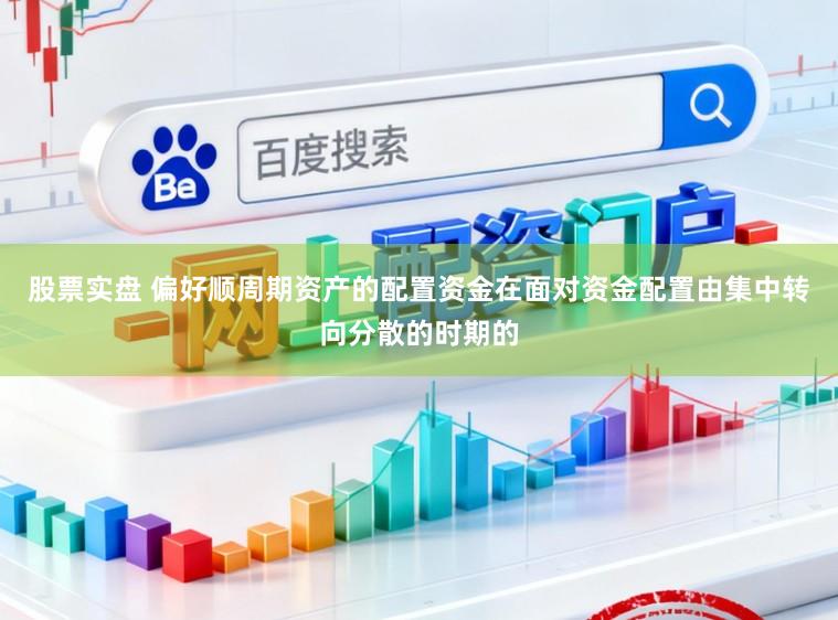 股票实盘 偏好顺周期资产的配置资金在面对资金配置由集中转向分散的时期的