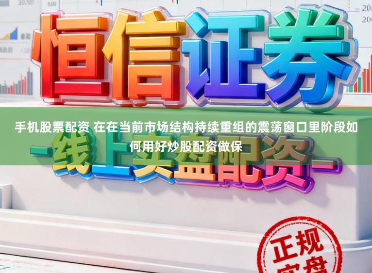 手机股票配资 在在当前市场结构持续重组的震荡窗口里阶段如何用好炒股配资做保
