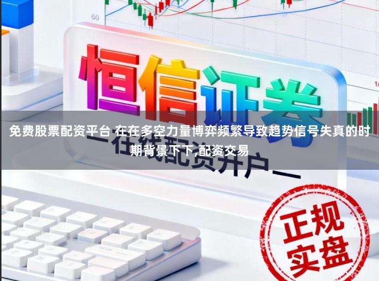 免费股票配资平台 在在多空力量博弈频繁导致趋势信号失真的时期背景下下，配资交易