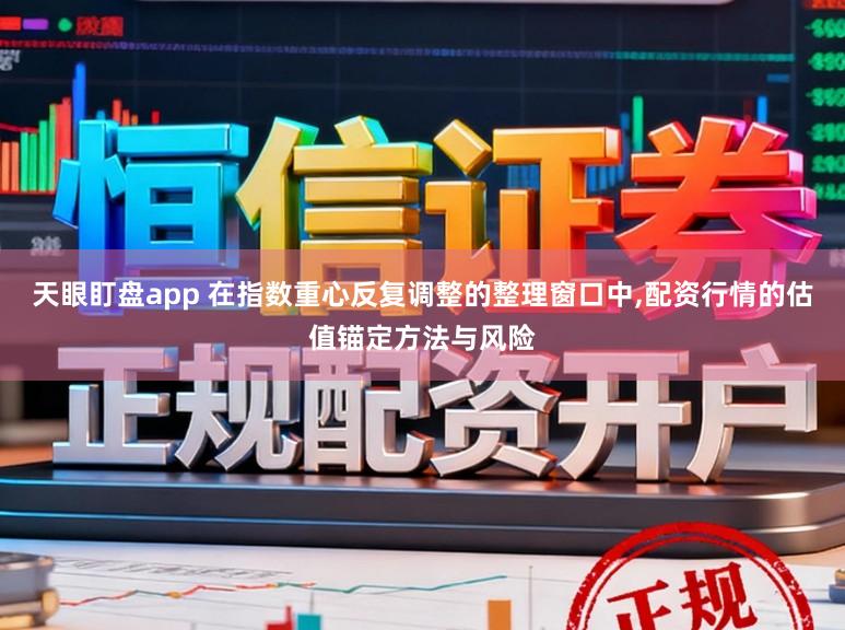 天眼盯盘app 在指数重心反复调整的整理窗口中,配资行情的估值锚定方法与风险